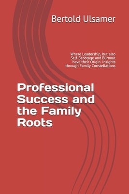 Professional Success and the Family Roots: Where Leadership, but also Self-Sabotage and Burnout have their Origin. Insights through Family Constellati Paperback Independently Published