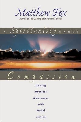 A Spirituality Named Compassion: Uniting Mystical Awareness with Social Justice by Fox, Matthew