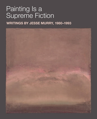 Painting Is a Supreme Fiction: Writings by Jesse Murry, 1980-1993 by Murry, Jesse