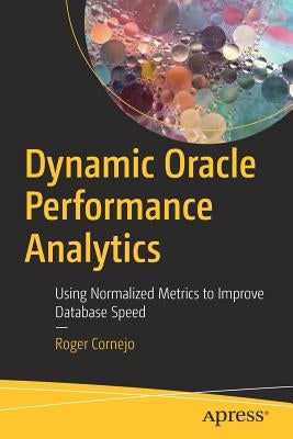 Dynamic Oracle Performance Analytics: Using Normalized Metrics to Improve Database Speed by Cornejo, Roger