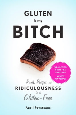 Gluten Is My Bitch: Rants, Recipes, and Ridiculousness for the Gluten-Free by Peveteaux, April