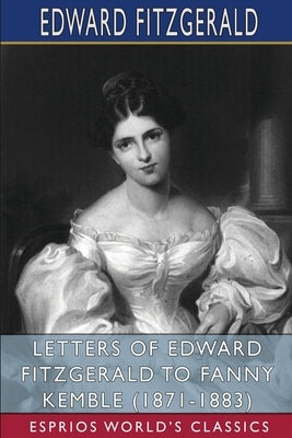 Letters of Edward FitzGerald to Fanny Kemble (1871-1883) (Esprios Classics): Edited by William Aldis Wright by Fitzgerald, Edward