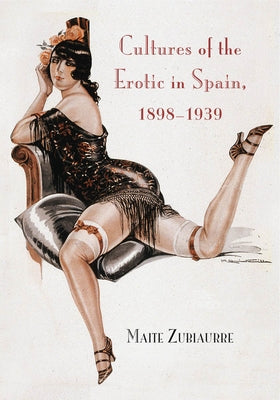 Cultures of the Erotic in Spain, 1898-1939 by Zubiaurre, Maite