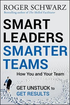 Smart Leaders, Smarter Teams: How You and Your Team Get Unstuck to Get Results by Schwarz, Roger M.