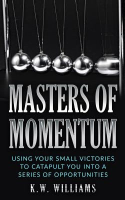 Masters Of Momentum: Using Your Small Victories To Catapult You Into A Series Of Opportunities Paperback Createspace Independent Publishing Platform
