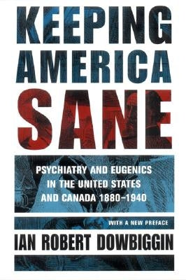 Keeping America Sane: Psychiatry and Eugenics in the United States and Canada, 1880 1940 by Dowbiggin, Ian Robert