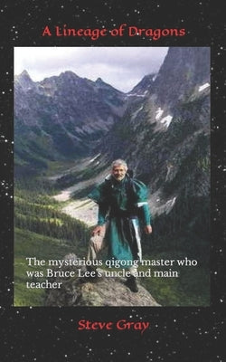 A Lineage of Dragons: The mysterious qigong master who was Bruce Lee's uncle and main teacher by Gray, Steve