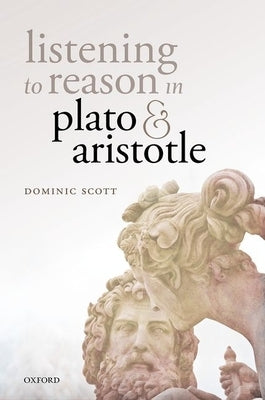 Listening to Reason in Plato and Aristotle by Scott, Dominic