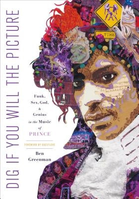 Dig If You Will the Picture: Funk, Sex, God and Genius in the Music of Prince by Greenman, Ben