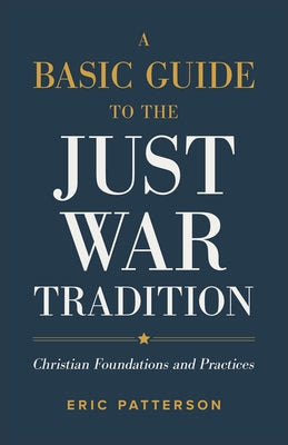 A Basic Guide to the Just War Tradition: Christian Foundations and Practices by Patterson, Eric