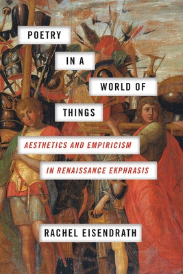 Poetry in a World of Things: Aesthetics and Empiricism in Renaissance Ekphrasis by Eisendrath, Rachel