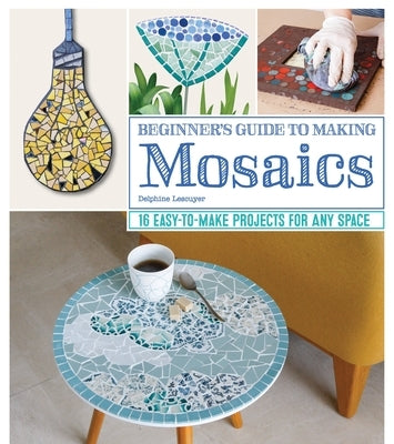 Beginner's Guide to Making Mosaics: 16 Easy-To-Make Projects for Any Space by Lescuyer, Delphine