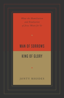 Man of Sorrows, King of Glory: What the Humiliation and Exaltation of Jesus Mean for Us by Rhodes, Jonty