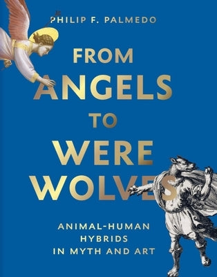 From Angels to Werewolves: Animal-Human Hybrids in Myth and Art by Palmedo, Philip F.