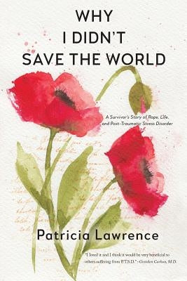 Why I Didn't Save the World: A Survivor's Story of Rape, Life, and Post-Traumatic Stress Disorder by Lawrence, Patricia