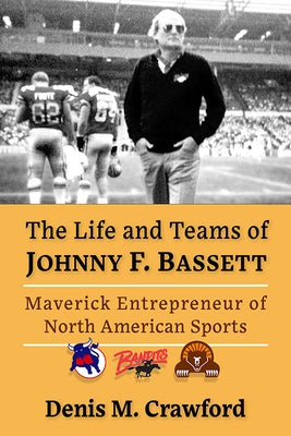 The Life and Teams of Johnny F. Bassett: Maverick Entrepreneur of North American Sports by Crawford, Denis M.