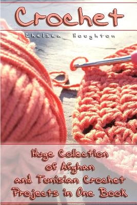 Crochet: Huge Collection of Afghan and Tunisian Crochet Projects in One Book: (Tunisian Crochet Patterns) by Houghton, Chelsea