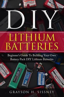 DIY Lithium Batteries: Beginner's Guide To Building Your Own Battery Pack Paperback Createspace Independent Publishing Platform