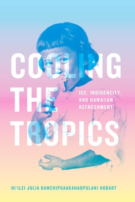 Cooling the Tropics: Ice, Indigeneity, and Hawaiian Refreshment by Hobart, Hi'ilei Julia Kawehipuaakahaopu