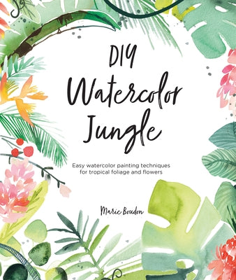 DIY Watercolor Jungle: Easy Watercolor Painting Techniques for Tropical Foliage and Flowers by Boudon, Marie