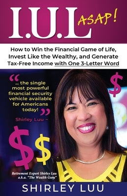 Iul ASAP: How to Win the Financial Game of Life, Invest Like the Wealthy, and Generate Tax-Free Income with One 3-Letter Word by Luu, Shirley