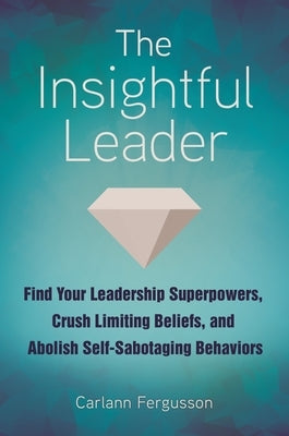 The Insightful Leader: Find Your Leadership Superpowers, Crush Limiting Beliefs, and Abolish Self-Sabotaging Behaviors by Fergusson, Carlann