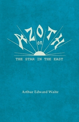 Azoth - Or, The Star in the East: Embracing the First Matter of the Magnum Opus, the Evolution of Aphrodite-Urania, the Supernatural Generation of the by Waite, Arthur Edward