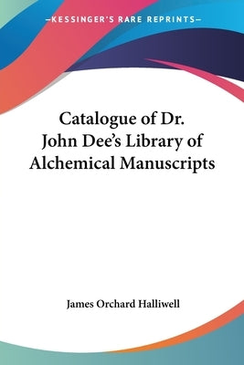 Catalogue of Dr. John Dee's Library of Alchemical Manuscripts by Halliwell, James Orchard