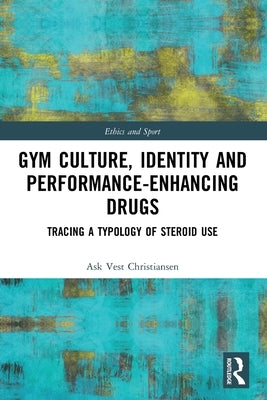 Gym Culture, Identity and Performance-Enhancing Drugs: Tracing a Typology of Steroid Use by Christiansen, Ask Vest