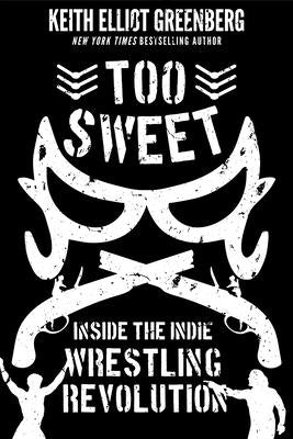 Too Sweet: Inside the Indie Wrestling Revolution by Greenberg, Keith Elliot
