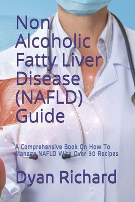 Non Alcoholic Fatty Liver Disease (NAFLD) Guide: A Comprehensive Book On How To Manage NAFLD With Over 30 Recipes Paperback Independently Published