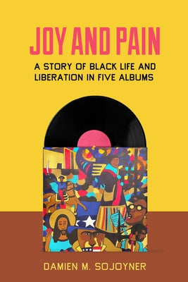 Joy and Pain: A Story of Black Life and Liberation in Five Albums by Sojoyner, Damien M.