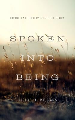 Spoken Into Being: Divine Encounters Through Story by Williams, Michael E.