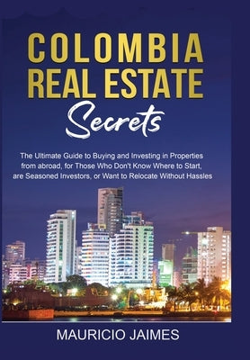 Colombia Real Estate Secrets: The Ultimate Guide to Buying and Investing in Properties from abroad, for Those Who Don't Know Where to Start, are Sea by Jaimes, Mauricio