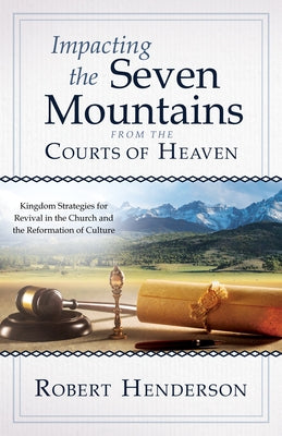 Impacting the Seven Mountains from the Courts of Heaven: Kingdom Strategies for Revival in the Church and the Reformation of Culture by Henderson, Robert