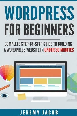 WordPress For Beginners: Complete Step-By-Step Guide to Building A WordPress Website in Under 30 Minutes by Jacob, Jeremy