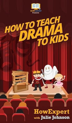 How To Teach Drama To Kids: Your Step By Step Guide to Teaching Drama to Kids by Howexpert
