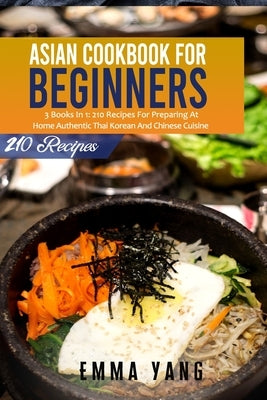Asian Cookbook For Beginners: 3 Books In 1: 210 Recipes For Preparing At Home Authentic Thai Korean And Chinese Cuisine Paperback Independently Published