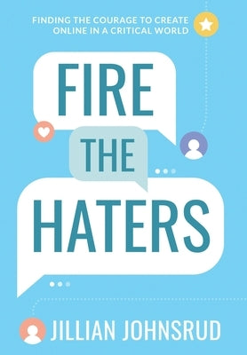 Fire the Haters: Finding Courage to Create Online in a Critical World by Johnsrud, Jillian