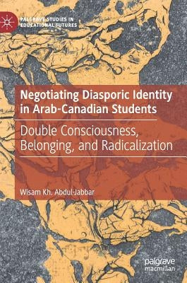 Negotiating Diasporic Identity in Arab-Canadian Students: Double Consciousness, Belonging, and Radicalization by Abdul-Jabbar, Wisam Kh