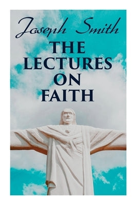 The Lectures on Faith: Teachings on the Doctrine and Theology of Mormons by Smith, Joseph