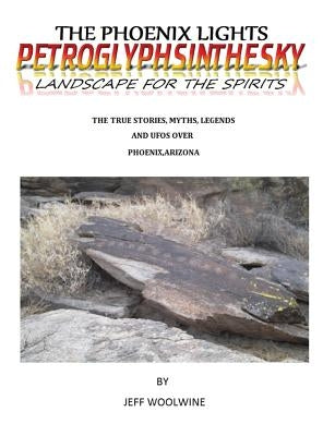 The Phoenix Lights- Petroglyphsinthesky (Landscapes for the Spirits): The True Stories, Myths, Legends & UFOs over Phoenix, Arizona Vol. 1 by Woolwine, Jeff