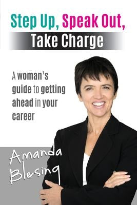 Step Up, Speak Out, Take Charge: A Woman's Guide to Getting Ahead in Your Career by Blesing, Amanda