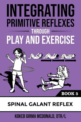 Integrating Primitive Reflexes Through Play and Exercise: An Interactive Guide to the Spinal Galant Reflex by McDonald, Kokeb Girma