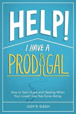 Help! I Have a Prodigal: How to Gain Hope and Healing When Your Loved One has Gone Astray by Slegh, Judy R.