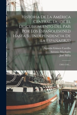 Historia De La América Central, Desde El Descubrimiento Del País Por Los Españoles(1502) Hasta Su Independencia De La España(1821): 1502-1542... by Milla, José