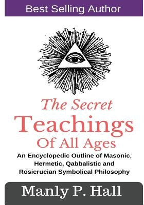 The Secret Teachings Of All Ages: An Encyclopedic outline of Masonic, Hermetic, Qabbalistic and Rosicrucian Symbolical Philosophy by Hall, Manly P.