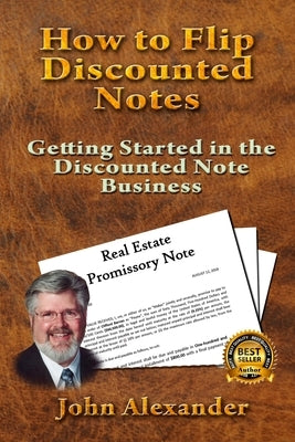 How to Flip Discounted Notes: Getting Started in the Discounted Note Business by Alexander, John