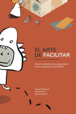 El Arte de Facilitar: Cómo transformar una capacitación en una experiencia memorable by Gutierrez, Juanjo