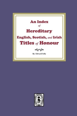 An Index of Hereditary English, Scottish, and Irish Titles of Honour by Solly, Edward